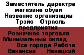 Заместитель директра магазина обуви › Название организации ­ Трэйс › Отрасль предприятия ­ Розничная торговля › Минимальный оклад ­ 34 000 - Все города Работа » Вакансии   . Ненецкий АО,Волоковая д.